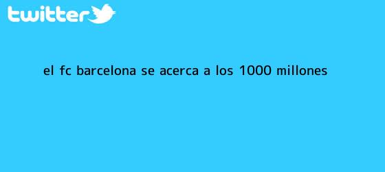 trinos de El <b>FC Barcelona</b> se acerca a los ? 1000 millones