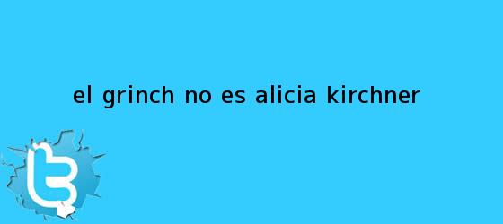 trinos de El <b>Grinch</b> no es Alicia Kirchner