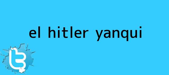 trinos de El <b>Hitler</b> yanqui