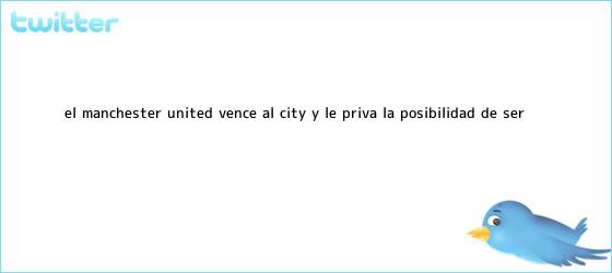 trinos de El <b>Manchester</b> United vence al <b>City</b> y le priva la posibilidad de ser ...