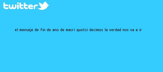 trinos de El <b>mensaje de fin de año</b> de Macri: "Si decimos la verdad, nos va a ir ...