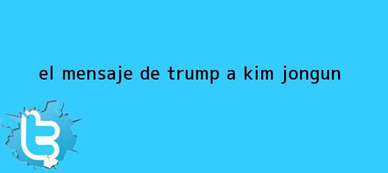 trinos de El mensaje de Trump a <b>Kim Jong-un</b>