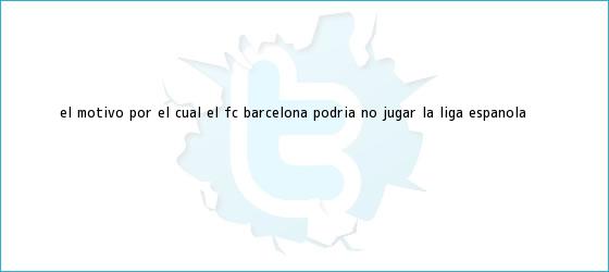 trinos de El motivo por el cual el FC <b>Barcelona</b> podría no jugar la liga española