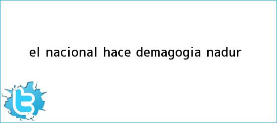 trinos de El Nacional hace <b>demagogia</b>: Nadur