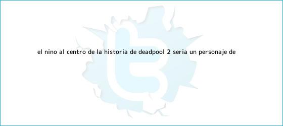 ver tweets sobre el nino al centro de la historia de deadpool 2 seria un personaje de trinos de El niño al centro de la historia de <b>Deadpool</b> 2 sería un personaje de ...