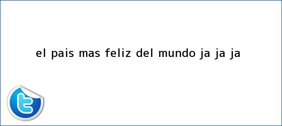ver tweets sobre el pais mas feliz del mundo ja ja ja trinos de ¿<b>El país</b> más feliz del mundo? Ja, ja, ja