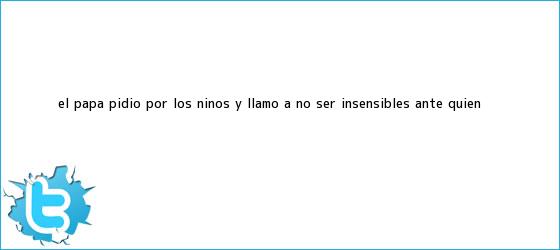 trinos de El Papa pidió por los niños y llamó a no ser insensibles ante quien ...