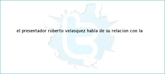 trinos de El presentador Roberto Velásquez habla de su relación con la <b>...</b>