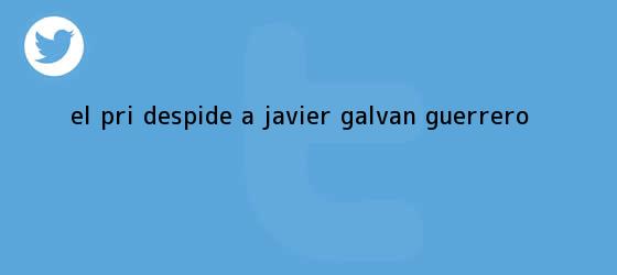 trinos de El PRI despide a <b>Javier Galván</b> Guerrero