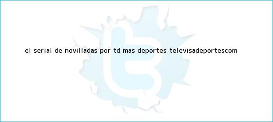 trinos de El serial de novilladas por TD | Más Deportes | <b>TelevisaDeportes</b>.com