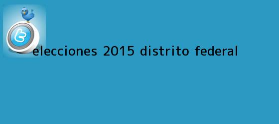trinos de Elecciones <b>2015</b>: <b>Distrito Federal</b>