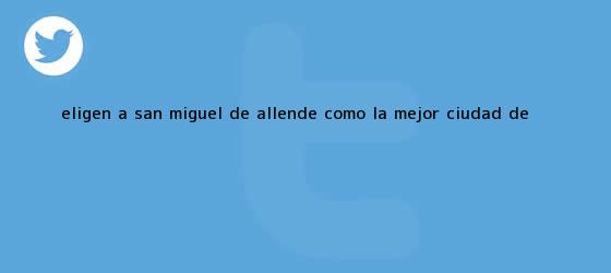 trinos de Eligen a <b>San Miguel de Allende</b> como la mejor ciudad de ...