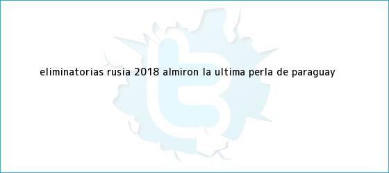 trinos de <b>Eliminatorias Rusia 2018</b>: Almirón, la última perla de Paraguay