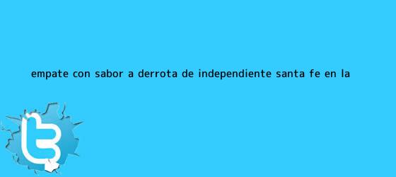 trinos de Empate con sabor a derrota de Independiente <b>Santa Fe</b> en la ...