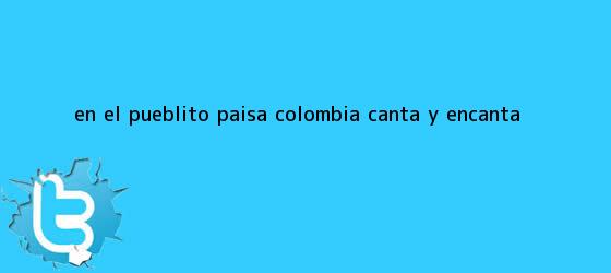 trinos de En el Pueblito Paisa <b>Colombia</b> Canta y Encanta