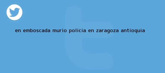 trinos de En emboscada murió <b>policía</b> en Zaragoza, Antioquia
