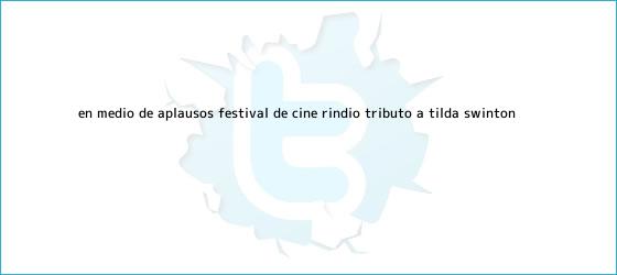 trinos de En medio de aplausos, Festival de Cine rindió tributo a <b>Tilda Swinton</b>