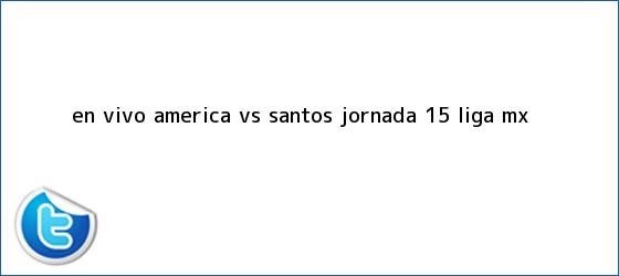 trinos de EN VIVO: <b>América vs Santos</b> Jornada 15 Liga MX