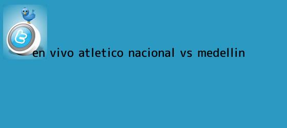 trinos de EN VIVO: <b>Atlético Nacional</b> vs <b>Medellín</b>