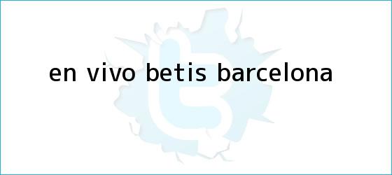 trinos de En vivo: <b>Betis</b> - <b>Barcelona</b>