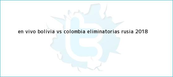 trinos de En vivo: Bolivia VS Colombia <b>eliminatorias Rusia 2018</b>