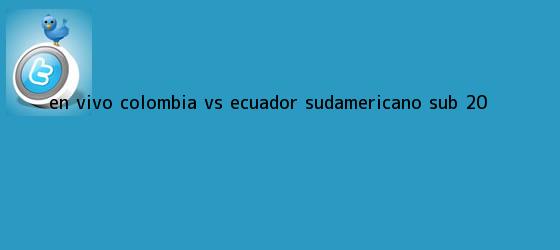 trinos de En vivo: <b>Colombia vs Ecuador</b> Sudamericano <b>Sub 20</b>