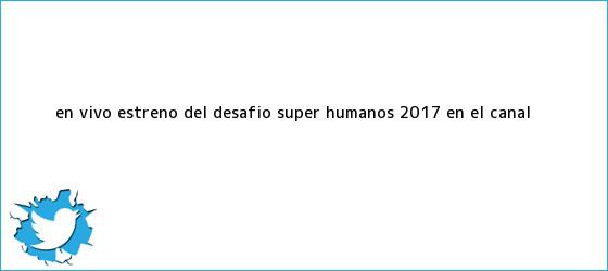 trinos de En vivo: estreno del Desafío Súper Humanos 2017 en el <b>Canal</b> ...