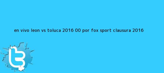 trinos de EN VIVO <b>León vs Toluca</b> 2016 (0-0) por Fox Sport Clausura 2016