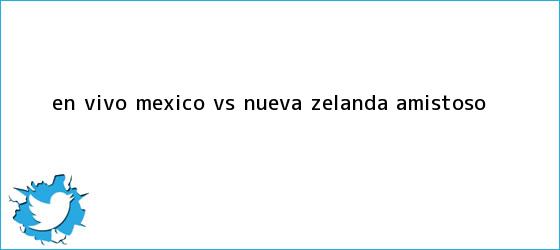trinos de EN VIVO | <b>México vs</b> Nueva Zelanda | Amistoso