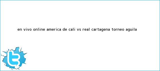 trinos de En vivo online: <b>América de Cali</b> vs Real Cartagena Torneo Águila ...