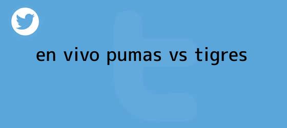 trinos de ¡En vivo! <b>Pumas vs Tigres</b>