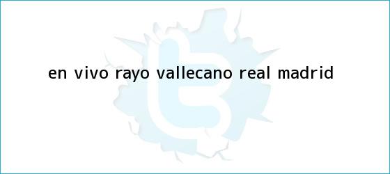 trinos de En vivo: <b>Rayo Vallecano</b> - <b>Real Madrid</b>