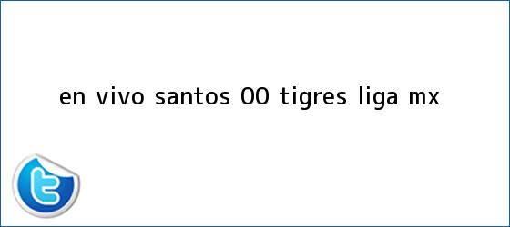 trinos de EN VIVO | <b>Santos</b> 0-0 <b>Tigres</b> | Liga MX