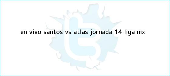 trinos de EN VIVO: <b>Santos vs Atlas</b> jornada 14 Liga MX