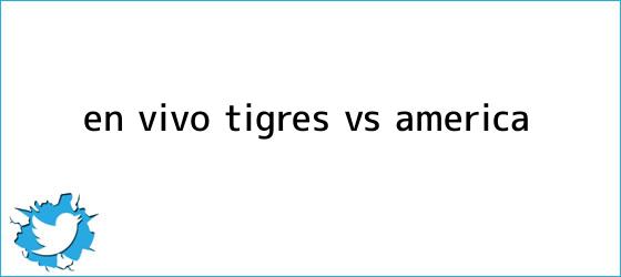 trinos de ¡En Vivo! <b>Tigres vs</b>. <b>América</b>