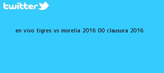 trinos de EN VIVO: <b>Tigres vs Morelia</b> 2016 (0-0) | Clausura 2016