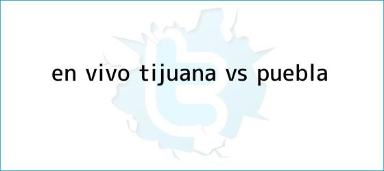 trinos de ¡En vivo! <b>Tijuana vs Puebla</b>