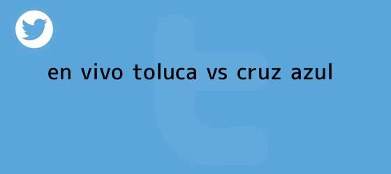 trinos de ¡En Vivo! <b>Toluca vs Cruz Azul</b>