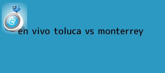 trinos de ¡En Vivo! <b>Toluca vs Monterrey</b>