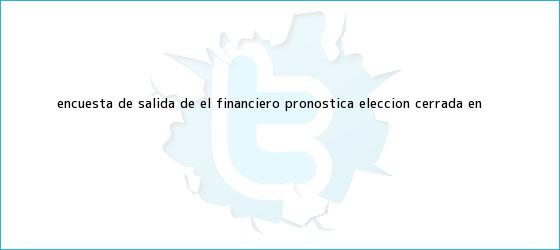 trinos de <b>Encuesta de salida</b> de El Financiero pronostica elección cerrada en ...