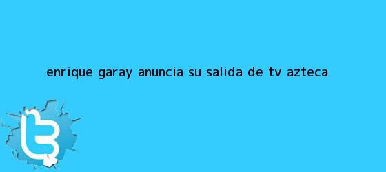 trinos de <b>Enrique Garay</b> anuncia su salida de TV Azteca