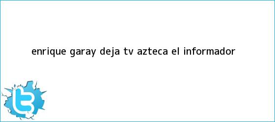 trinos de <b>Enrique Garay</b> deja TV Azteca :: El Informador