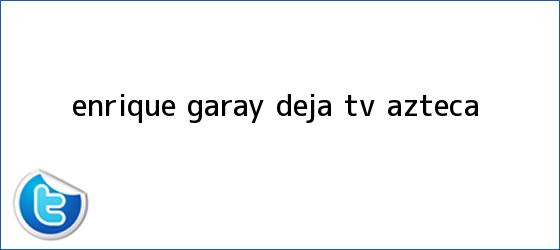 trinos de <b>Enrique Garay</b> deja TV Azteca