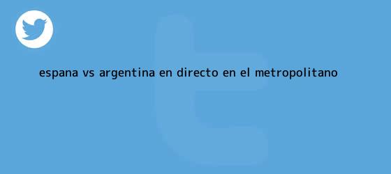 trinos de <b>España vs</b>. <b>Argentina</b> EN DIRECTO: en el Metropolitano