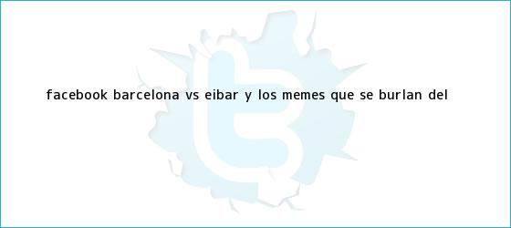 trinos de Facebook: <b>Barcelona vs</b>. <b>Eibar</b> y los memes que se burlan del ...