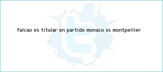 trinos de Falcao es titular en partido <b>Monaco vs Montpellier</b>