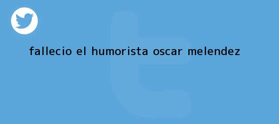 trinos de Fallecio el humorista <b>Oscar Melendez</b>