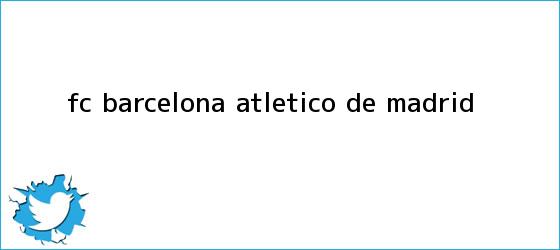 trinos de <b>FC Barcelona</b> - Atlético de Madrid