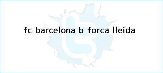 trinos de <b>FC Barcelona</b> B - Forca Lleida