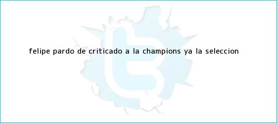 trinos de <b>Felipe Pardo</b>, de criticado, a la Champions ya la Selección